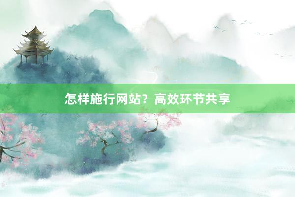 怎样施行网站？高效环节共享
