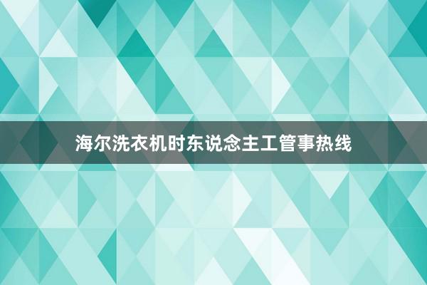 海尔洗衣机时东说念主工管事热线