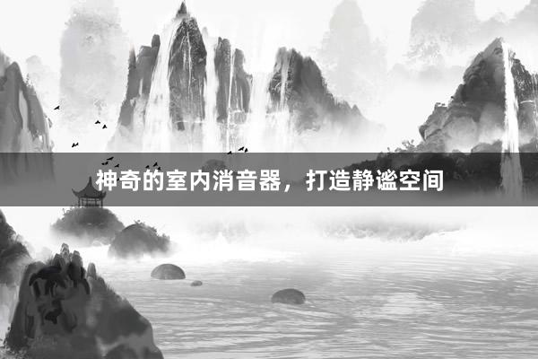 神奇的室内消音器，打造静谧空间