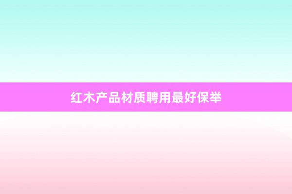 红木产品材质聘用最好保举