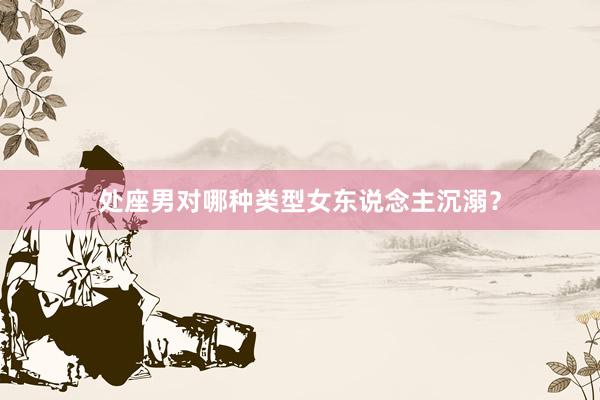 处座男对哪种类型女东说念主沉溺？