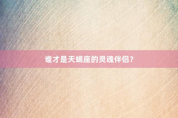 谁才是天蝎座的灵魂伴侣？