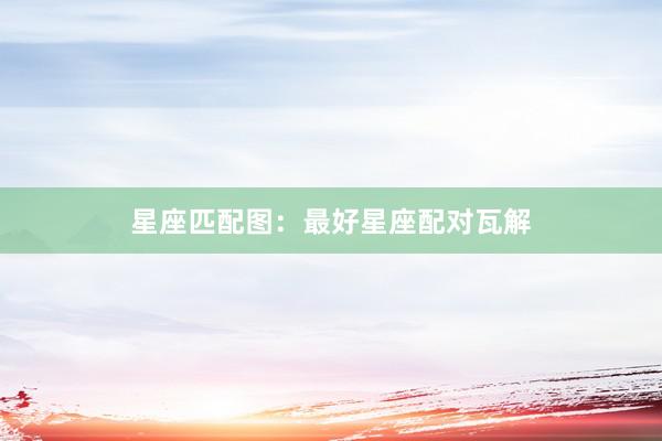 星座匹配图：最好星座配对瓦解