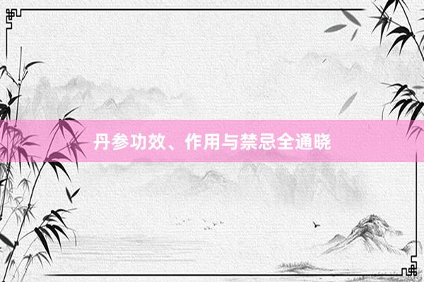 丹参功效、作用与禁忌全通晓