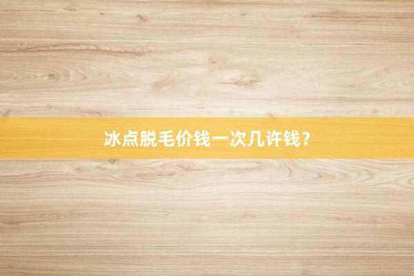 冰点脱毛价钱一次几许钱？