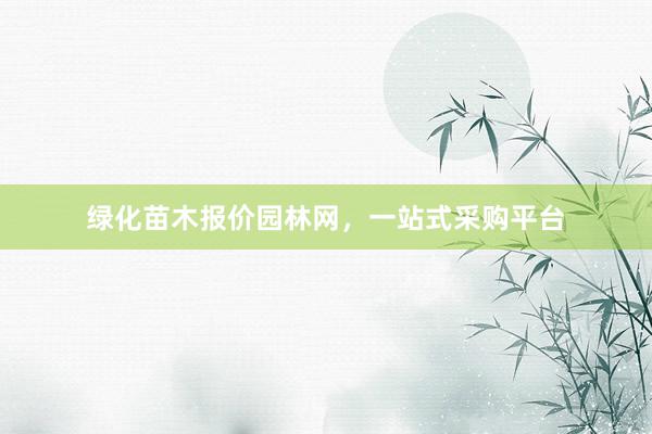 绿化苗木报价园林网，一站式采购平台