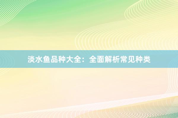 淡水鱼品种大全：全面解析常见种类