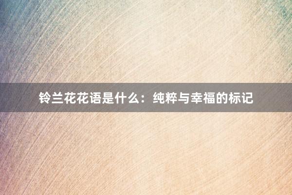铃兰花花语是什么：纯粹与幸福的标记