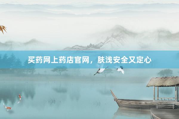 买药网上药店官网，肤浅安全又定心