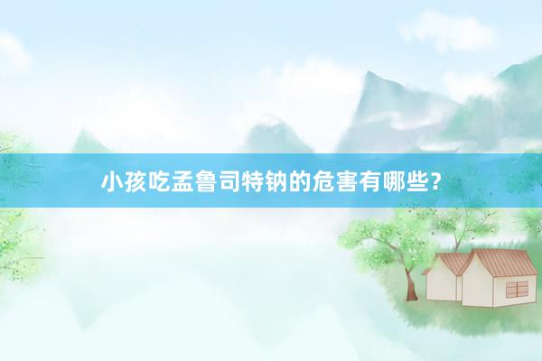 小孩吃孟鲁司特钠的危害有哪些？