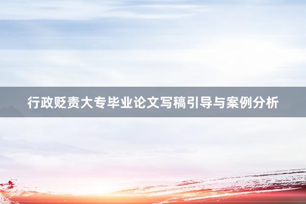 行政贬责大专毕业论文写稿引导与案例分析