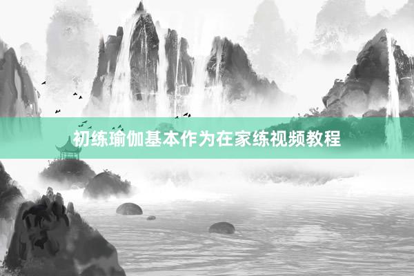 初练瑜伽基本作为在家练视频教程