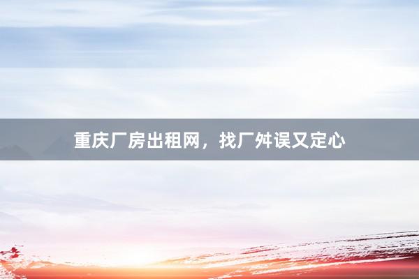 重庆厂房出租网,找厂舛误又定心