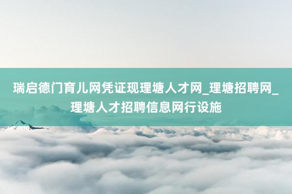 瑞启德门育儿网凭证现理塘人才网_理塘招聘网_理塘人才招聘信息网行设施