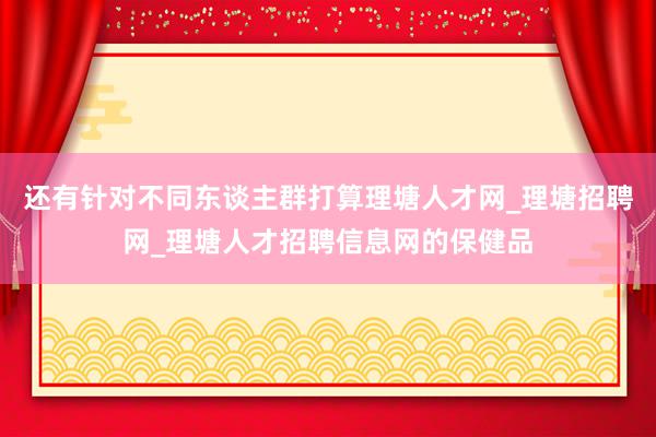 还有针对不同东谈主群打算理塘人才网_理塘招聘网_理塘人才招聘信息网的保健品